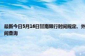 最新今日5月16日甘南限行时间规定、外地车限行吗、今天限行尾号限行限号最新规定时间查询