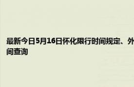 最新今日5月16日怀化限行时间规定、外地车限行吗、今天限行尾号限行限号最新规定时间查询