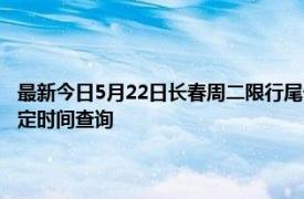 最新今日5月22日长春周二限行尾号、限行时间几点到几点限行限号最新规定时间查询