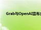 Grab与OpenAI宣布合作，在东南亚部署AI解决方案