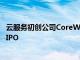 云服务初创公司CoreWeave据悉准备在2025年上半年申请IPO