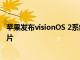 苹果发布visionOS 2系统，支持Vision Pro用户创建空间照片