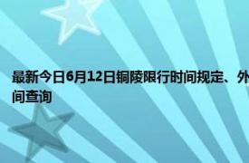 最新今日6月12日铜陵限行时间规定、外地车限行吗、今天限行尾号限行限号最新规定时间查询