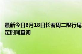 最新今日6月18日长春周二限行尾号、限行时间几点到几点限行限号最新规定时间查询