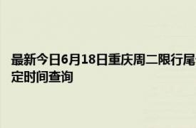 最新今日6月18日重庆周二限行尾号、限行时间几点到几点限行限号最新规定时间查询