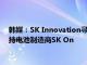 韩媒：SK Innovation寻求与其能源子公司SK E&S合并，以支持电池制造商SK On