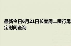 最新今日6月21日长春周二限行尾号、限行时间几点到几点限行限号最新规定时间查询