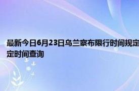 最新今日6月23日乌兰察布限行时间规定、外地车限行吗、今天限行尾号限行限号最新规定时间查询