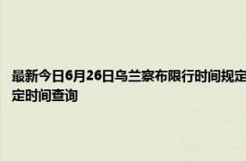 最新今日6月26日乌兰察布限行时间规定、外地车限行吗、今天限行尾号限行限号最新规定时间查询