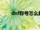 dnf称号怎么封装（称号怎么封装）