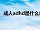 成人adhd是什么意思（adhd是什么意思）