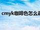 cmyk咖啡色怎么调（cdr咖啡色的cmyk值）