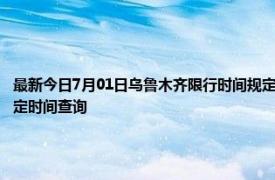 最新今日7月01日乌鲁木齐限行时间规定、外地车限行吗、今天限行尾号限行限号最新规定时间查询