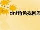 dnf角色找回怎么弄（dnf角色找回）