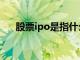 股票ipo是指什么（股票ipo什么意思）