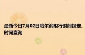 最新今日7月02日哈尔滨限行时间规定、外地车限行吗、今天限行尾号限行限号最新规定时间查询