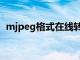 mjpeg格式在线转换（mjpeg是什么格式）