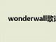 wonderwall歌词 中文（wonderwall）