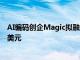 AI编码创企Magic拟融资超2亿美元，公司估值有望达15亿美元