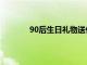 90后生日礼物送什么（90后女生生日礼物）