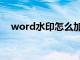 word水印怎么加深（word水印怎么加）