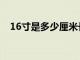 16寸是多少厘米长度（16寸是多少厘米）