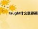 taught什么意思英语怎么读（taught什么意思）