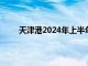 天津港2024年上半年集装箱吞吐量同比增长4.6%