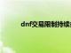 dnf交易限制持续多久（dnf交易上限是多少）