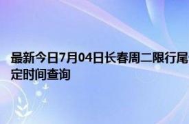 最新今日7月04日长春周二限行尾号、限行时间几点到几点限行限号最新规定时间查询