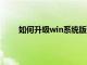 如何升级win系统版本（如何升级windows系统）