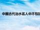 中国古代治水名人中不包括李贺（中国古代治水名人中不包括）