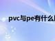 pvc与pe有什么区别（pvc和pe的区别）