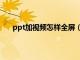 ppt加视频怎样全屏（ppt插入视频后怎么全屏播放）