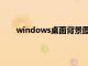 windows桌面背景图片位置（windows桌面背景）