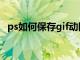 ps如何保存gif动图（ps怎么保存gif动画）