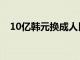 10亿韩元换成人民币多少钱（10亿韩元）