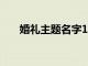 婚礼主题名字100个（婚礼主题名字）