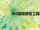 dnf游戏修复工具怎么用（dnf游戏修复工具）