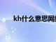 kh什么意思网络用语（kh什么意思）