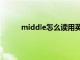 middle怎么读用英语怎么读（middle怎么读）