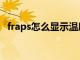 fraps怎么显示温度（fraps如何显示帧数）