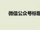 微信公众号标题已支持3个字以内修改