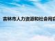 吉林市人力资源和社会局官网（吉林市人力资源和和会保障局）