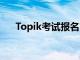 Topik考试报名官网（topic考试报名）