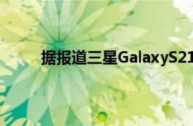 据报道三星GalaxyS21FE智能手机的生产已恢复