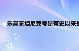 乐高泰坦尼克号是有史以来最大的套装之一拥有9090块积木