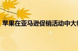 苹果在亚马逊促销活动中大幅削减AirPods耳机并降低价格