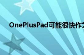 OnePlusPad可能很快作为公司的第一款平板电脑推出