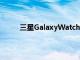 三星GalaxyWatch4系列智能手表实时图像泄露